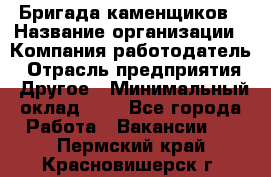 Бригада каменщиков › Название организации ­ Компания-работодатель › Отрасль предприятия ­ Другое › Минимальный оклад ­ 1 - Все города Работа » Вакансии   . Пермский край,Красновишерск г.